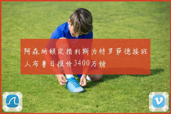 阿森纳锁定措利斯为特罗萨德接班人布鲁日报价3400万镑