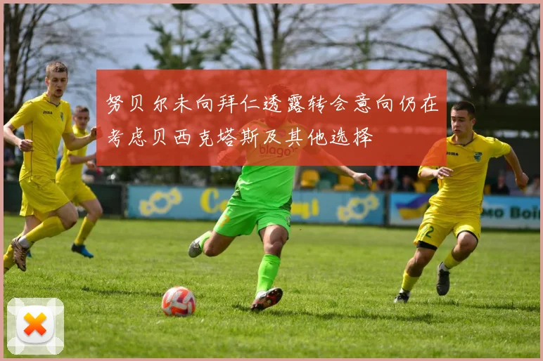 努贝尔未向拜仁透露转会意向仍在考虑贝西克塔斯及其他选择