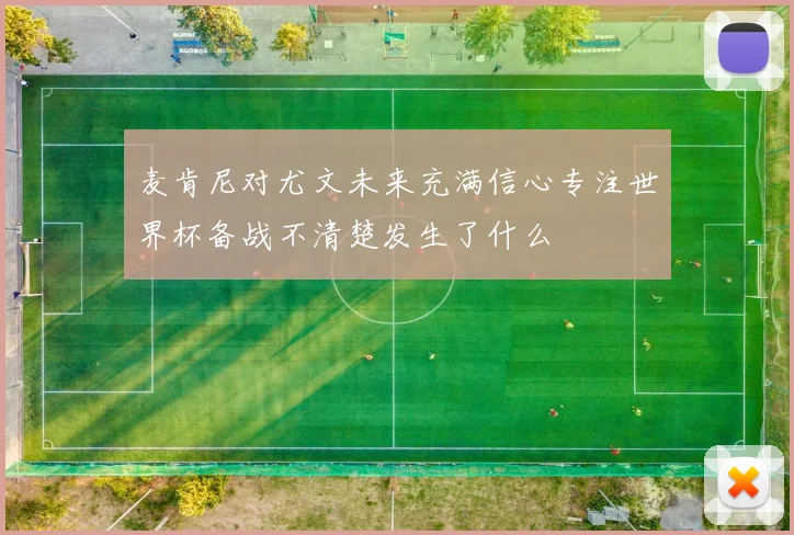麦肯尼对尤文未来充满信心专注世界杯备战不清楚发生了什么