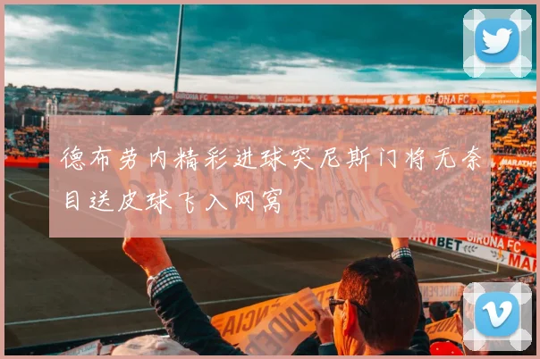 德布劳内精彩进球突尼斯门将无奈目送皮球飞入网窝