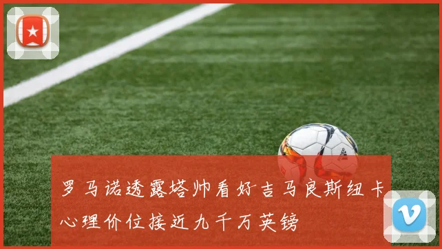 罗马诺透露塔帅看好吉马良斯纽卡心理价位接近九千万英镑