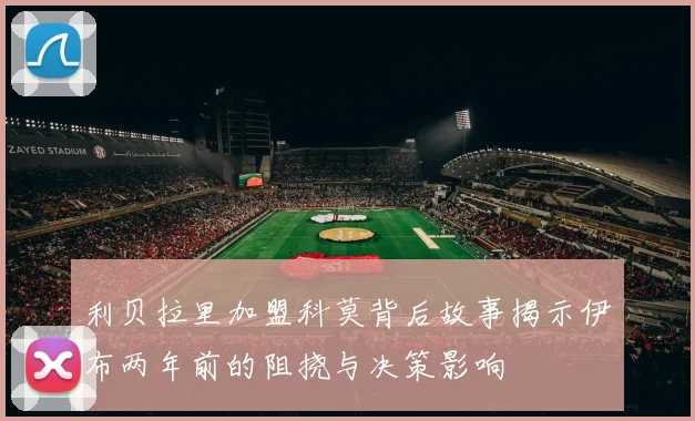 利贝拉里加盟科莫背后故事揭示伊布两年前的阻挠与决策影响