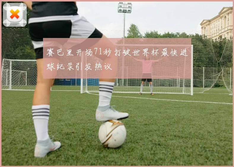 赛巴里开场71秒打破世界杯最快进球纪录引发热议