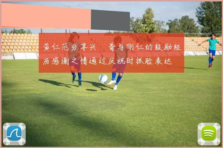 黄仁范分享兴慜哥与刚仁的鼓励经历感谢之情通过庆祝时抓脸表达