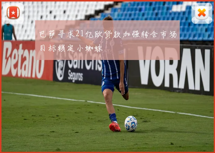 巴萨寻求21亿欧贷款加强转会市场目标锁定小蜘蛛