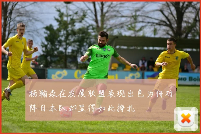 杨瀚森在发展联盟表现出色为何对阵日本队却显得如此挣扎