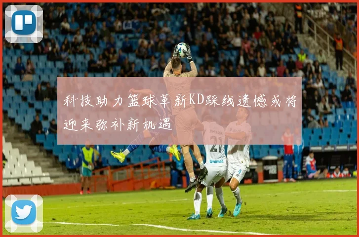 科技助力篮球革新KD踩线遗憾或将迎来弥补新机遇