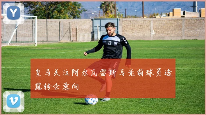 皇马关注阿尔瓦雷斯马竞前球员透露转会意向