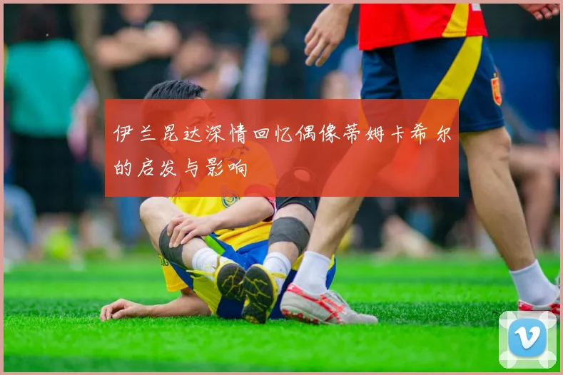 伊兰昆达深情回忆偶像蒂姆卡希尔的启发与影响