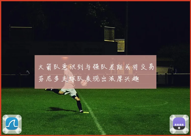 火箭队意识到与强队差距或将交易芬尼多支球队表现出浓厚兴趣