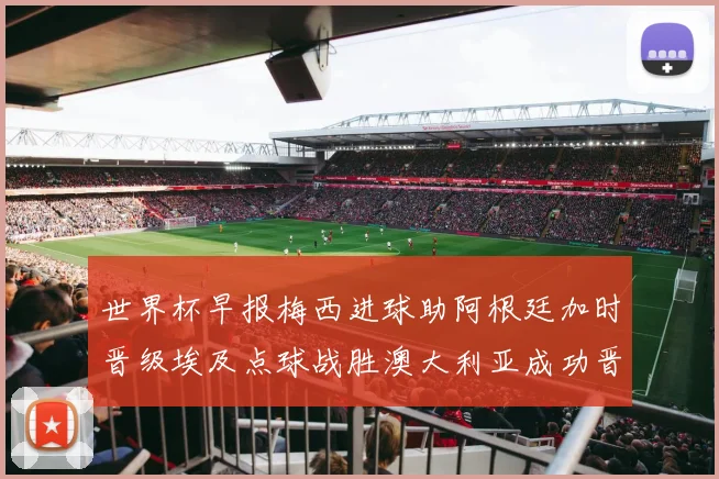 世界杯早报梅西进球助阿根廷加时晋级埃及点球战胜澳大利亚成功晋级