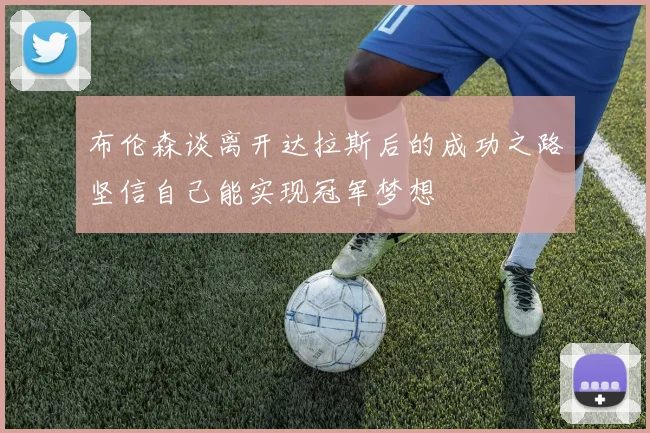 布伦森谈离开达拉斯后的成功之路坚信自己能实现冠军梦想