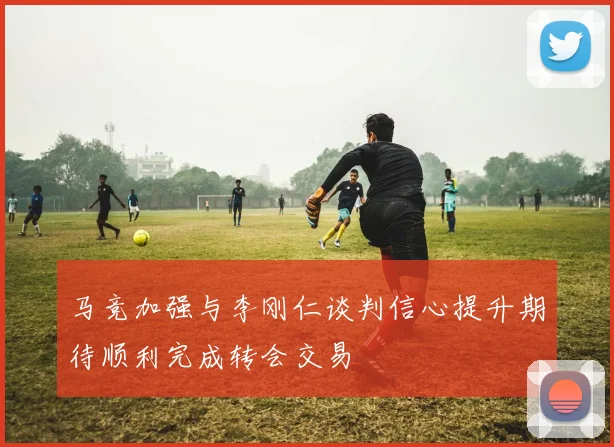 马竞加强与李刚仁谈判信心提升期待顺利完成转会交易