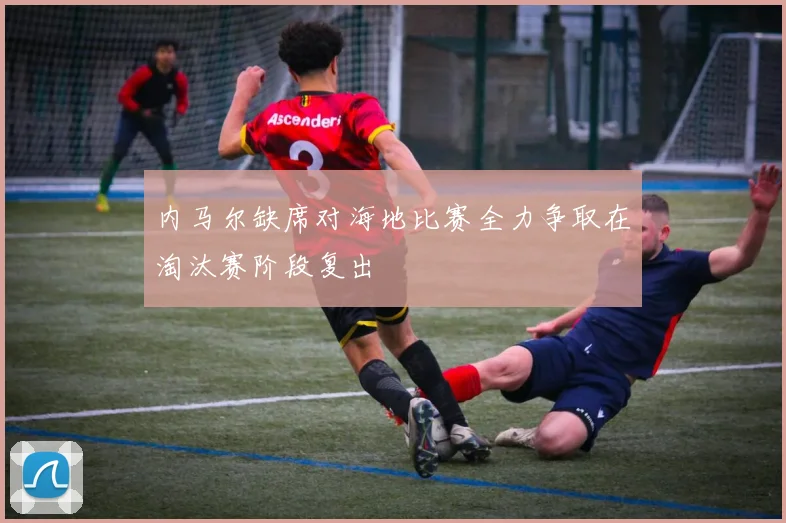 内马尔缺席对海地比赛全力争取在淘汰赛阶段复出