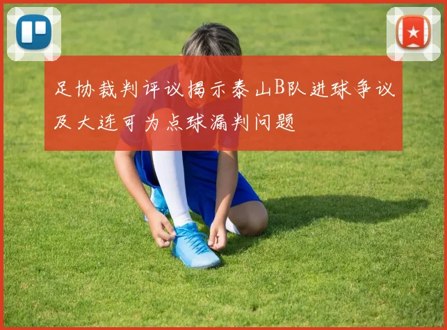 足协裁判评议揭示泰山B队进球争议及大连可为点球漏判问题