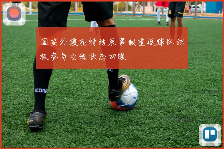国安外援孔特结束事假重返球队积极参与合练状态回暖