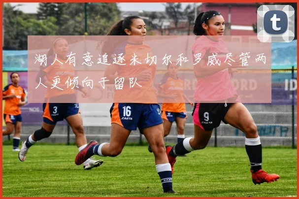 湖人有意追逐米切尔和罗威尽管两人更倾向于留队