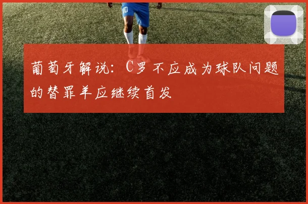 葡萄牙解说：C罗不应成为球队问题的替罪羊应继续首发
