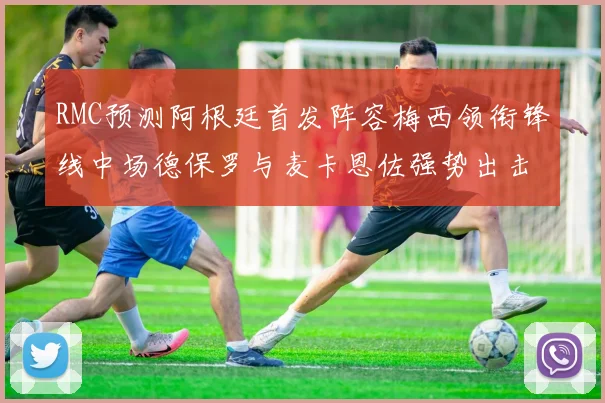 RMC预测阿根廷首发阵容梅西领衔锋线中场德保罗与麦卡恩佐强势出击