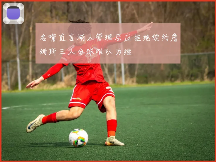 名嘴直言湖人管理层应拒绝续约詹姆斯三人分球难以为继